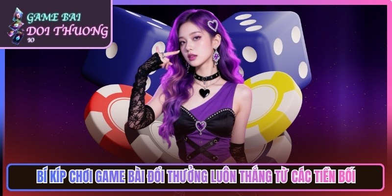 Bí kíp chơi game bài đổi thưởng luôn thắng từ các tiền bối