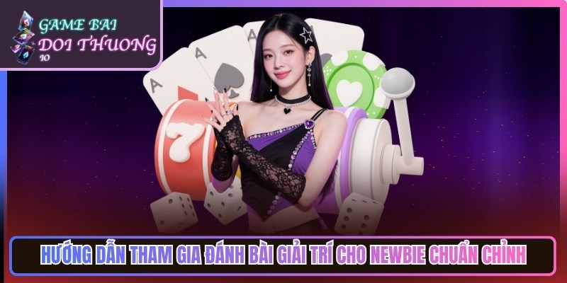 Hướng dẫn các bước tham gia đánh bài giải trí cho newbie chuẩn chỉnh
