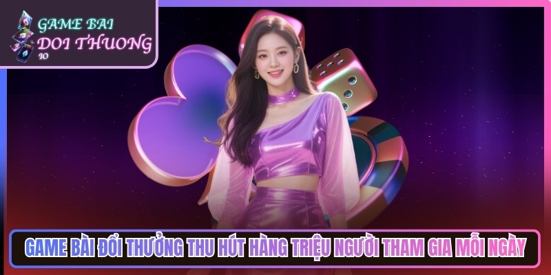 Game bài đổi thưởng thu hút hàng triệu người tham gia giải trí mỗi ngày