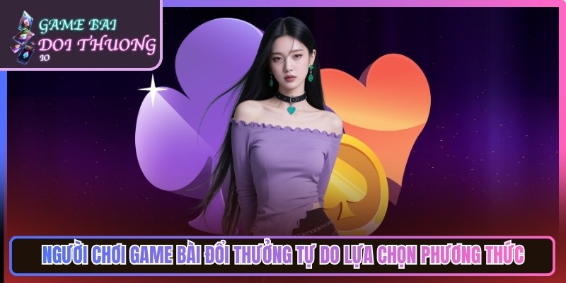 Người chơi game bài đổi thưởng tự do lựa chọn phương thức tiện lợi, tối ưu